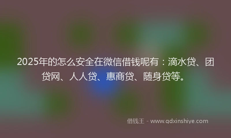 2025年的怎么安全在微信借钱呢有：滴水贷、团贷网、人人贷、惠商贷、随身贷等。