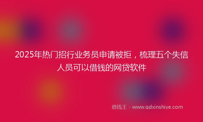 2025年热门招行业务员申请被拒，梳理五个失信人员可以借钱的网贷软件