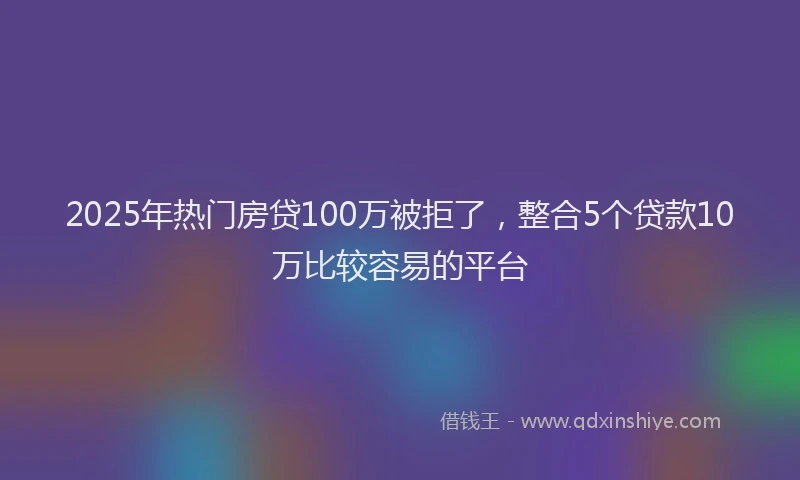 2025年热门房贷100万被拒了，整合5个贷款10万比较容易的平台