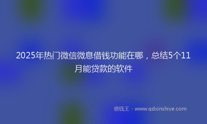 2025年热门微信微息借钱功能在哪，总结5个11月能贷款的软件
