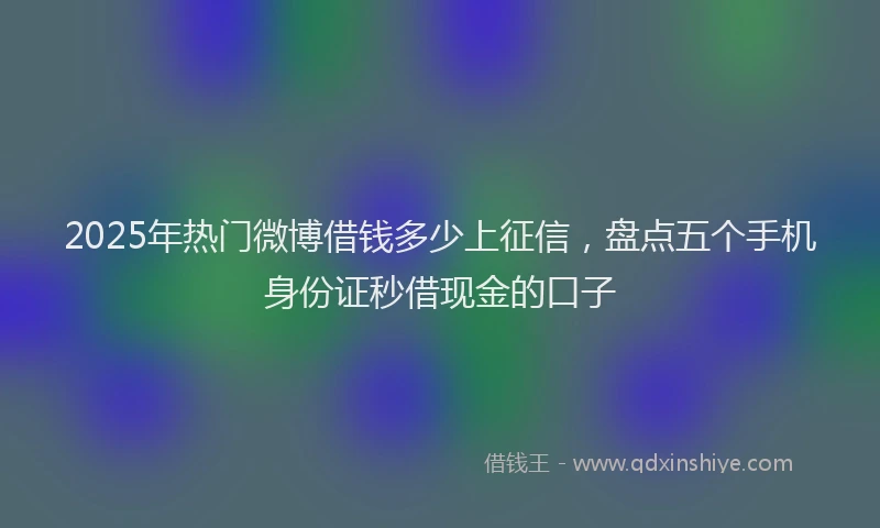 2025年热门微博借钱多少上征信，盘点五个手机身份证秒借现金的口子