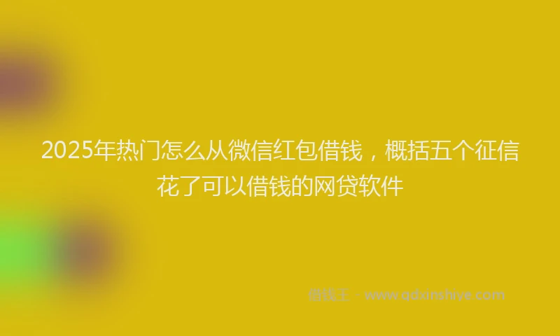 2025年热门怎么从微信红包借钱，概括五个征信花了可以借钱的网贷软件