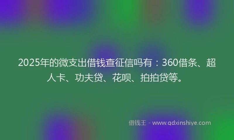 2025年的微支出借钱查征信吗有：360借条、超人卡、功夫贷、花呗、拍拍贷等。