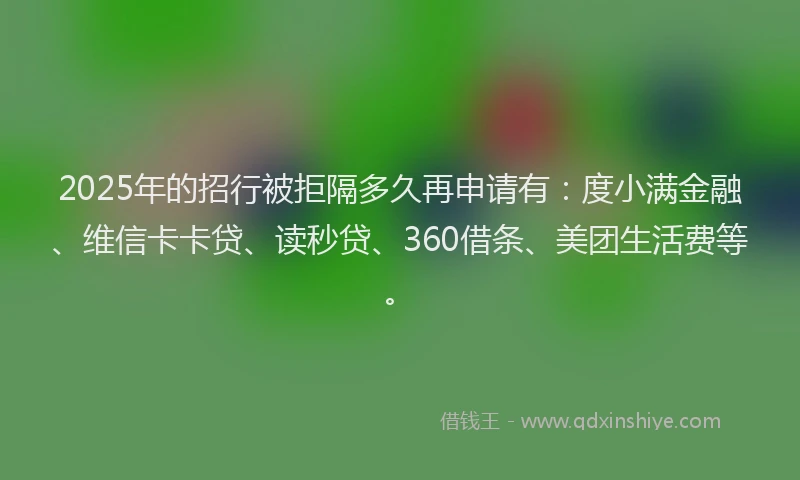 2025年的招行被拒隔多久再申请有：度小满金融、维信卡卡贷、读秒贷、360借条、美团生活费等。