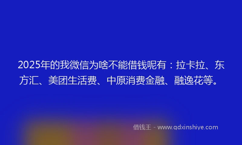 2025年的我微信为啥不能借钱呢有：拉卡拉、东方汇、美团生活费、中原消费金融、融逸花等。