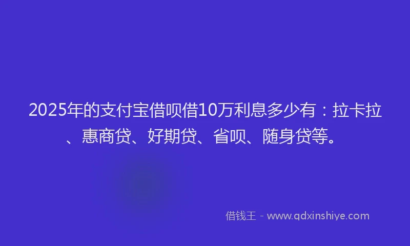 2025年的支付宝借呗借10万利息多少有：拉卡拉、惠商贷、好期贷、省呗、随身贷等。