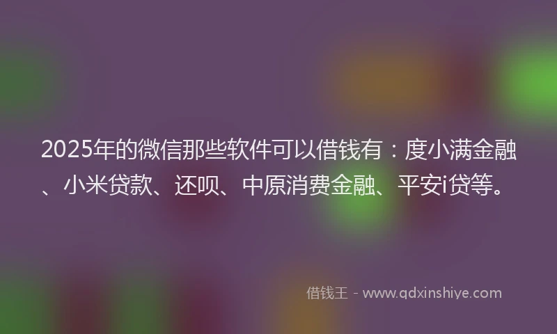 2025年的微信那些软件可以借钱有：度小满金融、小米贷款、还呗、中原消费金融、平安i贷等。