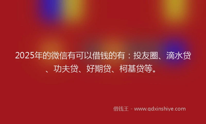 2025年的微信有可以借钱的有：投友圈、滴水贷、功夫贷、好期贷、柯基贷等。