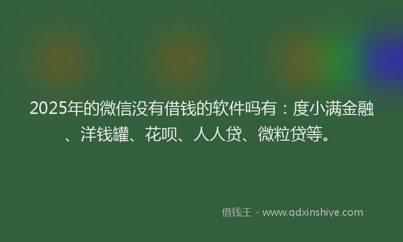 2025年的微信没有借钱的软件吗有：度小满金融、洋钱罐、花呗、人人贷、微粒贷等。