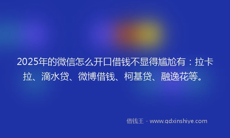 2025年的微信怎么开口借钱不显得尴尬有：拉卡拉、滴水贷、微博借钱、柯基贷、融逸花等。