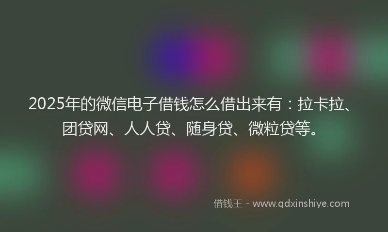 2025年的微信电子借钱怎么借出来有：拉卡拉、团贷网、人人贷、随身贷、微粒贷等。