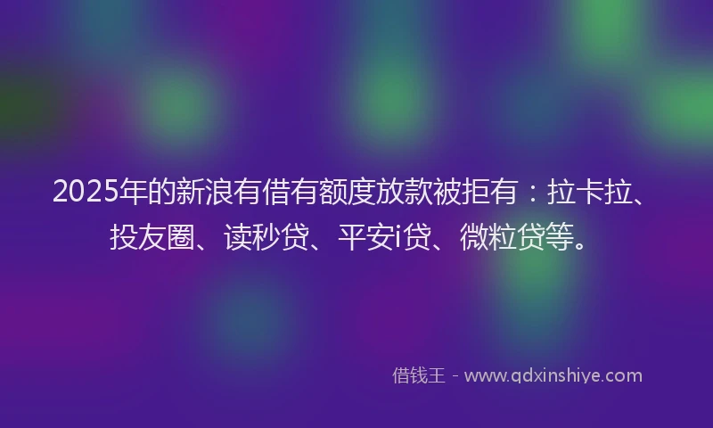 2025年的新浪有借有额度放款被拒有：拉卡拉、投友圈、读秒贷、平安i贷、微粒贷等。