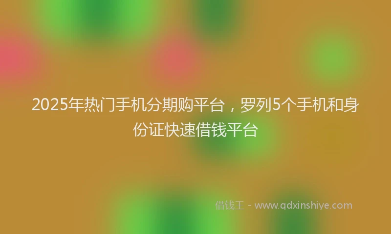 2025年热门手机分期购平台，罗列5个手机和身份证快速借钱平台