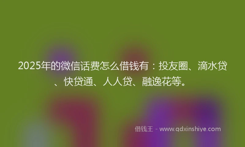 2025年的微信话费怎么借钱有：投友圈、滴水贷、快贷通、人人贷、融逸花等。