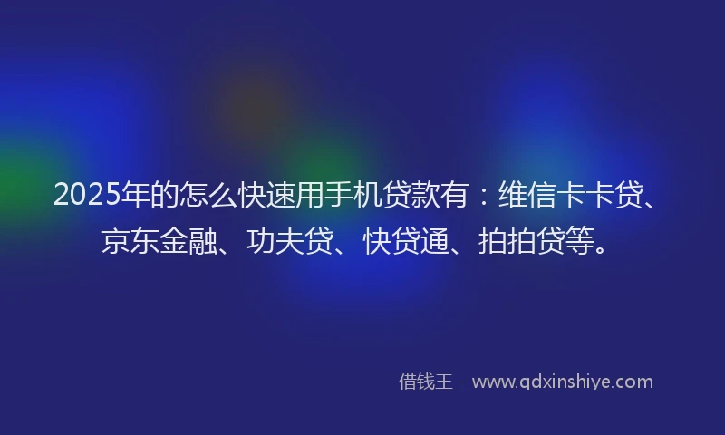 2025年的怎么快速用手机贷款有：维信卡卡贷、京东金融、功夫贷、快贷通、拍拍贷等。