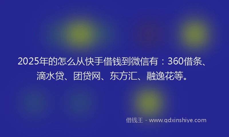 2025年的怎么从快手借钱到微信有：360借条、滴水贷、团贷网、东方汇、融逸花等。