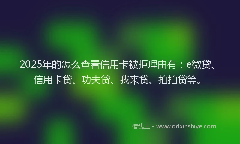 2025年的怎么查看信用卡被拒理由有：e微贷、信用卡贷、功夫贷、我来贷、拍拍贷等。