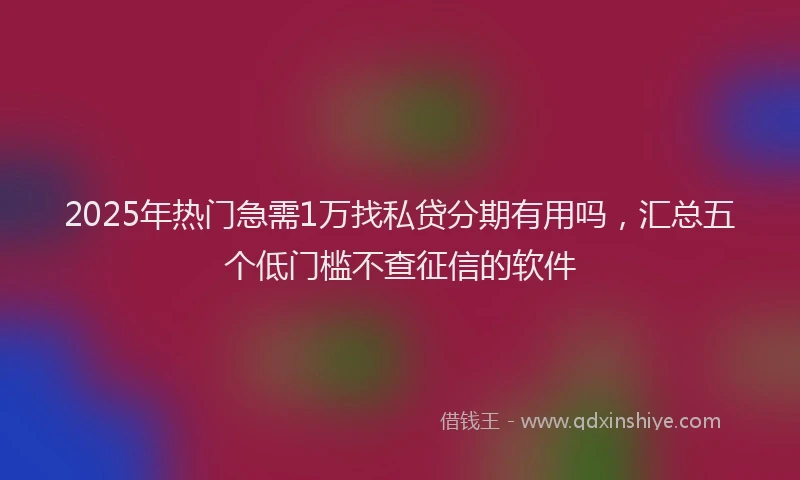 2025年热门急需1万找私贷分期有用吗，汇总五个低门槛不查征信的软件