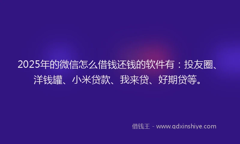 2025年的微信怎么借钱还钱的软件有：投友圈、洋钱罐、小米贷款、我来贷、好期贷等。