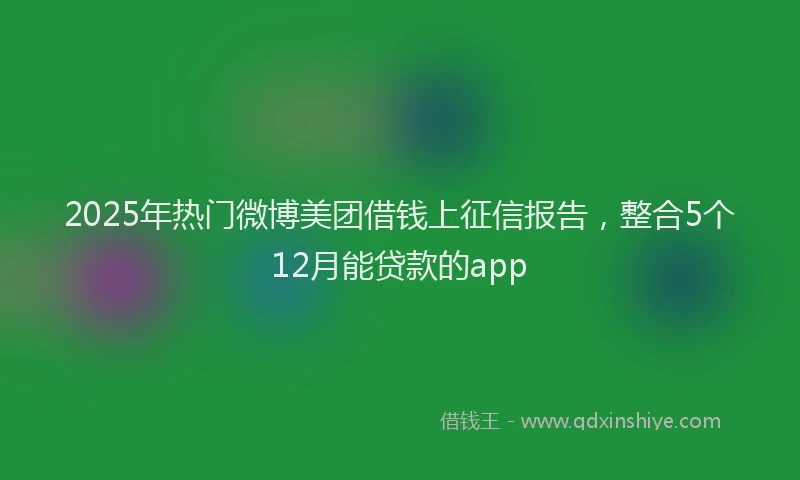 2025年热门微博美团借钱上征信报告，整合5个12月能贷款的app