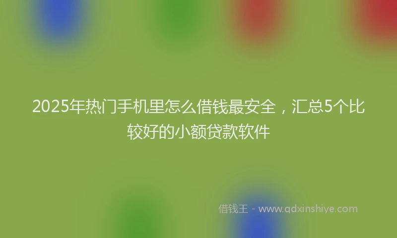 2025年热门手机里怎么借钱最安全，汇总5个比较好的小额贷款软件