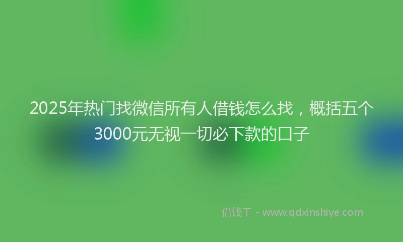 2025年热门找微信所有人借钱怎么找，概括五个3000元无视一切必下款的口子