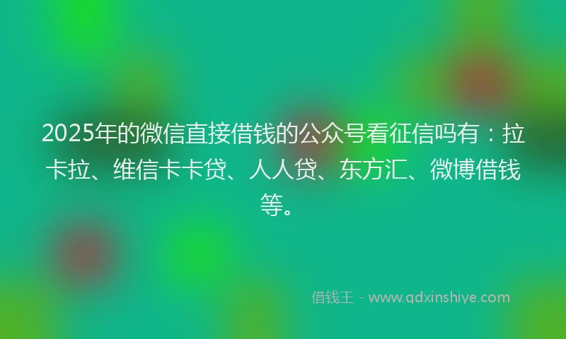 2025年的微信直接借钱的公众号看征信吗有：拉卡拉、维信卡卡贷、人人贷、东方汇、微博借钱等。