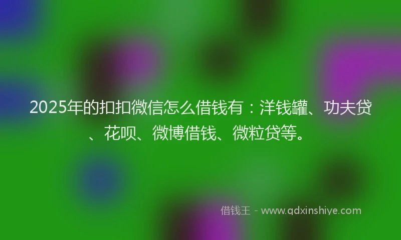 2025年的扣扣微信怎么借钱有：洋钱罐、功夫贷、花呗、微博借钱、微粒贷等。