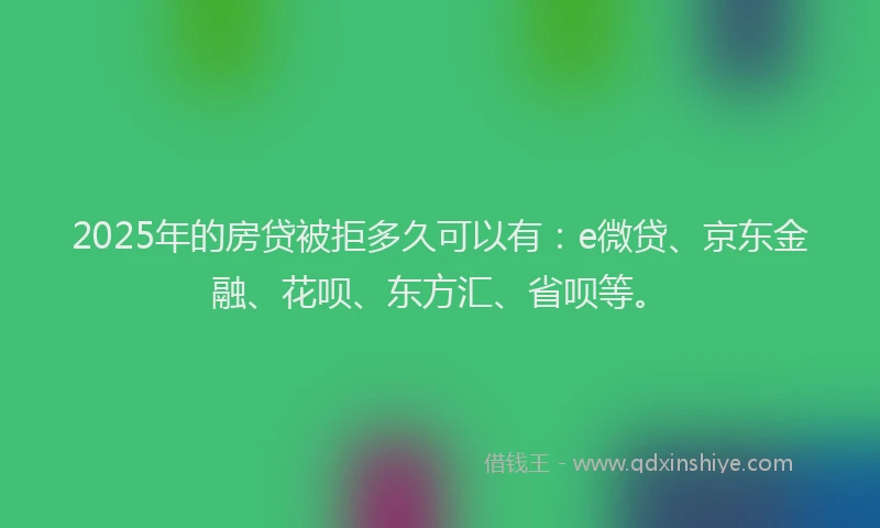 2025年的房贷被拒多久可以有：e微贷、京东金融、花呗、东方汇、省呗等。