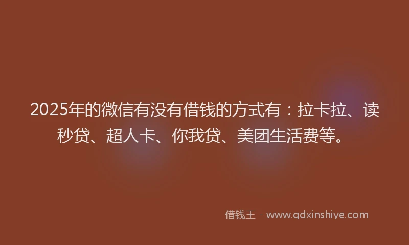 2025年的微信有没有借钱的方式有：拉卡拉、读秒贷、超人卡、你我贷、美团生活费等。