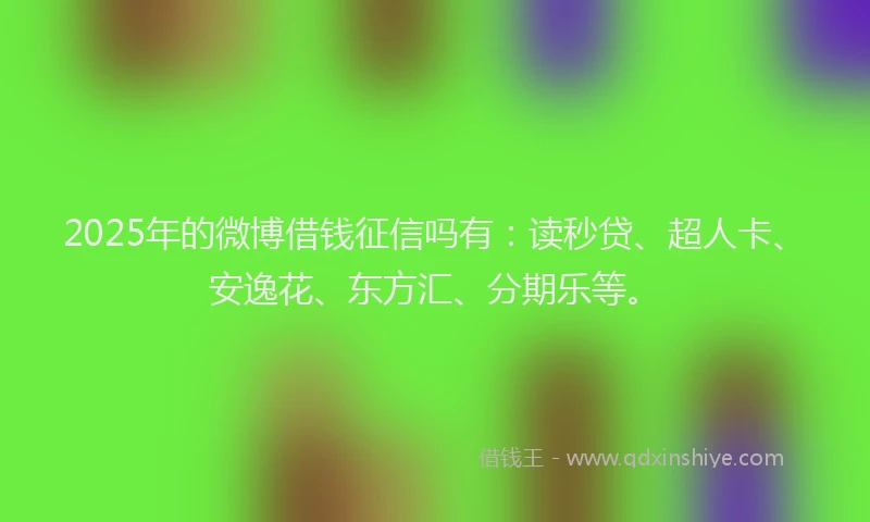 2025年的微博借钱征信吗有：读秒贷、超人卡、安逸花、东方汇、分期乐等。