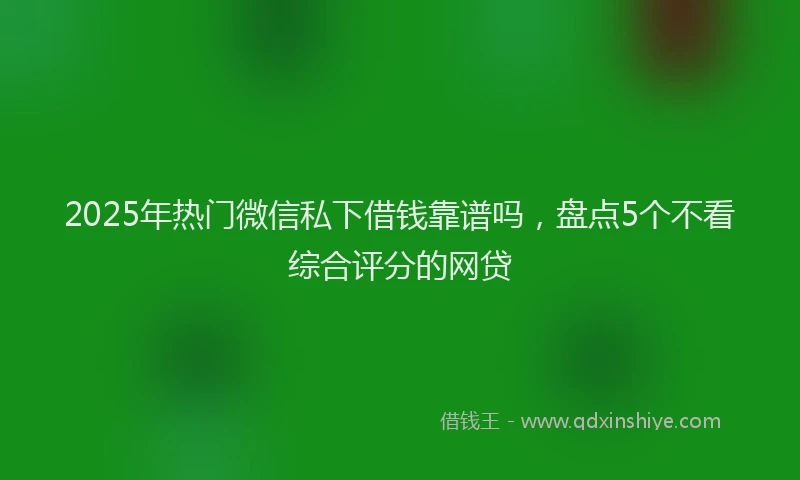 2025年热门微信私下借钱靠谱吗，盘点5个不看综合评分的网贷