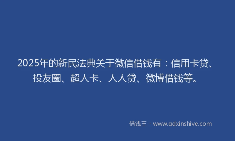 2025年的新民法典关于微信借钱有：信用卡贷、投友圈、超人卡、人人贷、微博借钱等。