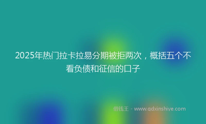 2025年热门拉卡拉易分期被拒两次，概括五个不看负债和征信的口子