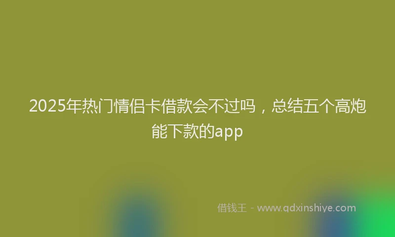 2025年热门情侣卡借款会不过吗，总结五个高炮能下款的app