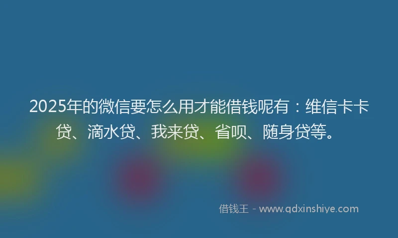 2025年的微信要怎么用才能借钱呢有：维信卡卡贷、滴水贷、我来贷、省呗、随身贷等。