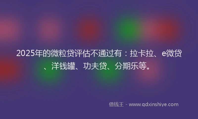 2025年的微粒贷评估不通过有：拉卡拉、e微贷、洋钱罐、功夫贷、分期乐等。