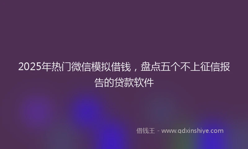 2025年热门微信模拟借钱，盘点五个不上征信报告的贷款软件