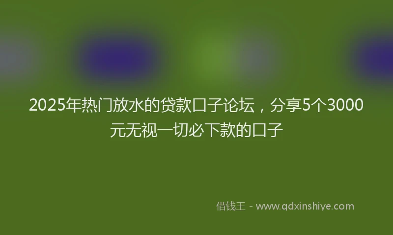 2025年热门放水的贷款口子论坛，分享5个3000元无视一切必下款的口子