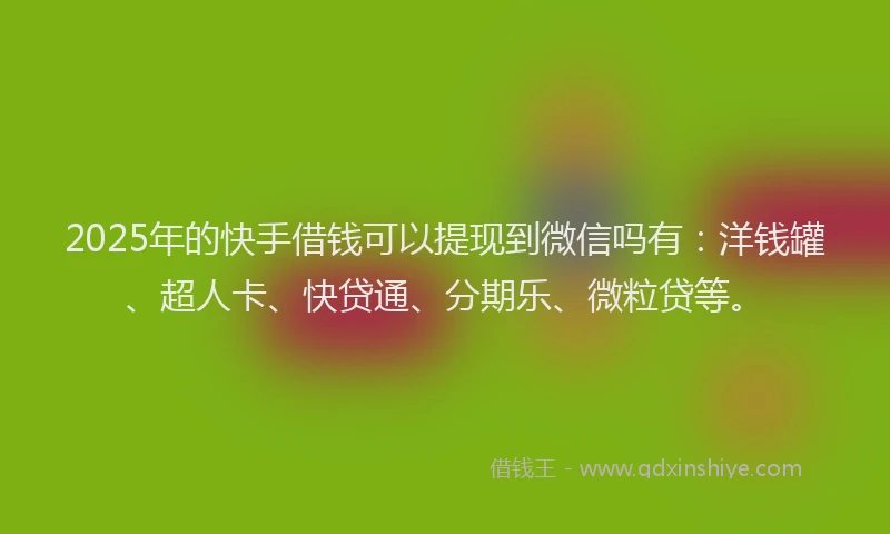 2025年的快手借钱可以提现到微信吗有：洋钱罐、超人卡、快贷通、分期乐、微粒贷等。