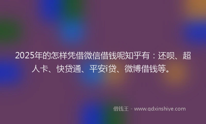 2025年的怎样凭借微信借钱呢知乎有：还呗、超人卡、快贷通、平安i贷、微博借钱等。