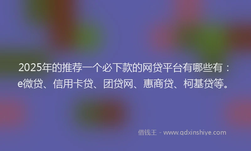 2025年的推荐一个必下款的网贷平台有哪些有：e微贷、信用卡贷、团贷网、惠商贷、柯基贷等。