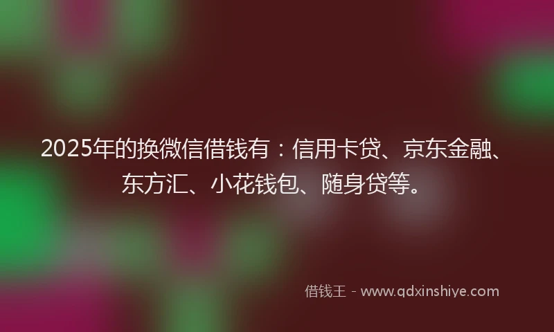 2025年的换微信借钱有：信用卡贷、京东金融、东方汇、小花钱包、随身贷等。