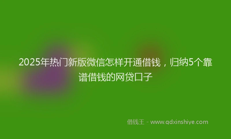 2025年热门新版微信怎样开通借钱，归纳5个靠谱借钱的网贷口子