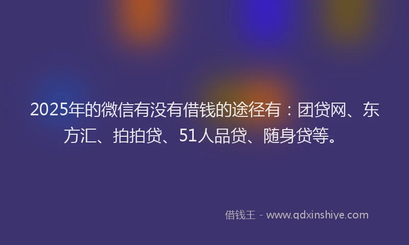 2025年的微信有没有借钱的途径有：团贷网、东方汇、拍拍贷、51人品贷、随身贷等。