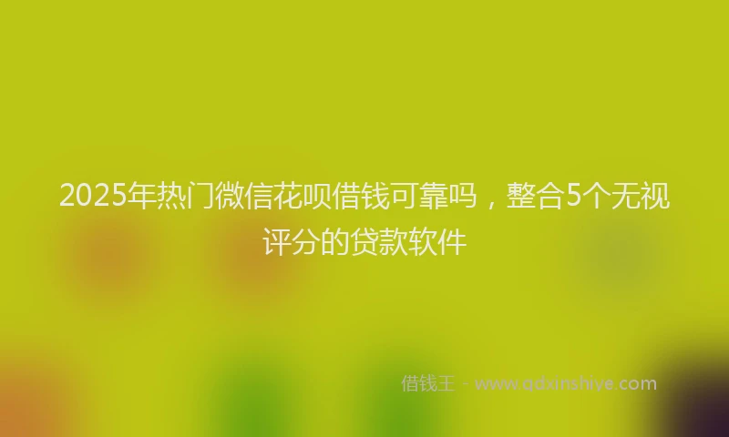 2025年热门微信花呗借钱可靠吗，整合5个无视评分的贷款软件
