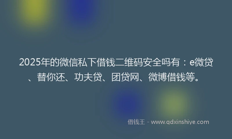2025年的微信私下借钱二维码安全吗有：e微贷、替你还、功夫贷、团贷网、微博借钱等。