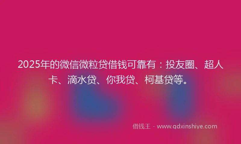 2025年的微信微粒贷借钱可靠有:投友圈、超人卡、滴水贷、你我贷、柯基贷等。