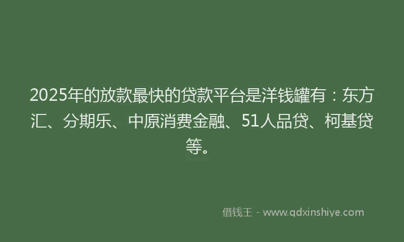 2025年的放款最快的贷款平台是洋钱罐有：东方汇、分期乐、中原消费金融、51人品贷、柯基贷等。