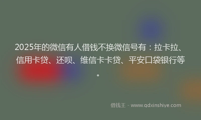 2025年的微信有人借钱不换微信号有：拉卡拉、信用卡贷、还呗、维信卡卡贷、平安口袋银行等。